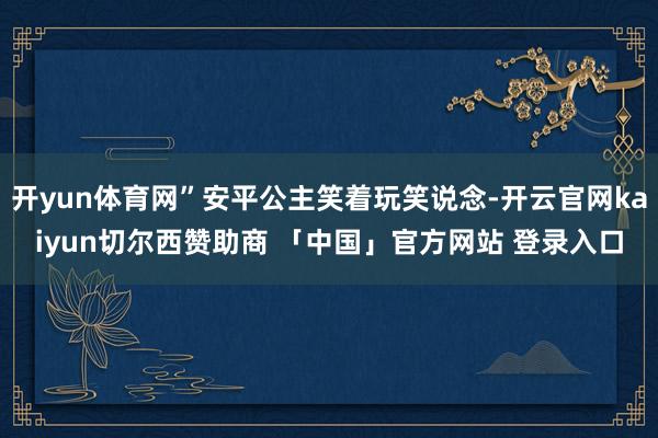 开yun体育网”安平公主笑着玩笑说念-开云官网kaiyun切尔西赞助商 「中国」官方网站 登录入口
