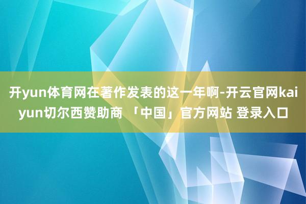 开yun体育网在著作发表的这一年啊-开云官网kaiyun切尔西赞助商 「中国」官方网站 登录入口