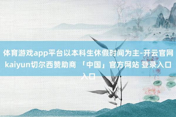 体育游戏app平台以本科生休假时间为主-开云官网kaiyun切尔西赞助商 「中国」官方网站 登录入口