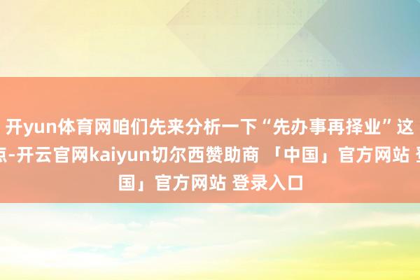 开yun体育网咱们先来分析一下“先办事再择业”这个不雅点-开云官网kaiyun切尔西赞助商 「中国」官方网站 登录入口