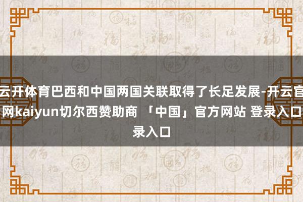 云开体育巴西和中国两国关联取得了长足发展-开云官网kaiyun切尔西赞助商 「中国」官方网站 登录入口