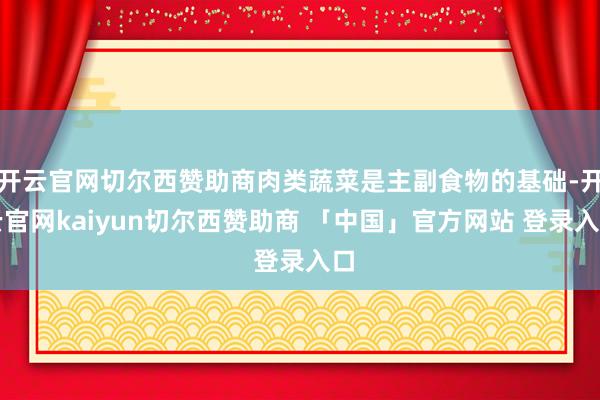 开云官网切尔西赞助商肉类蔬菜是主副食物的基础-开云官网kaiyun切尔西赞助商 「中国」官方网站 登录入口