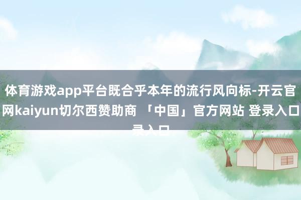 体育游戏app平台既合乎本年的流行风向标-开云官网kaiyun切尔西赞助商 「中国」官方网站 登录入口