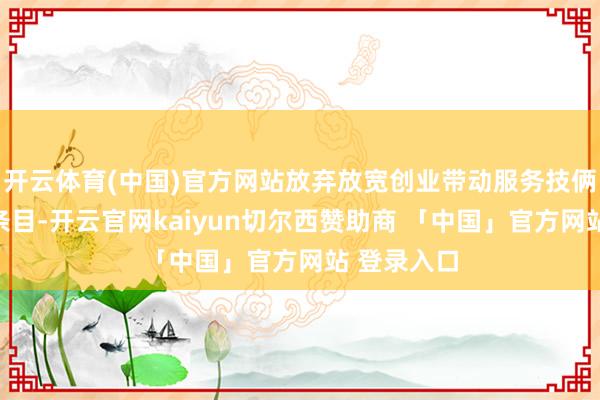 开云体育(中国)官方网站放弃放宽创业带动服务技俩扶植申报条目-开云官网kaiyun切尔西赞助商 「中国」官方网站 登录入口