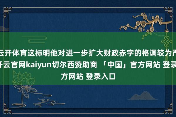云开体育这标明他对进一步扩大财政赤字的格调较为严慎-开云官网kaiyun切尔西赞助商 「中国」官方网站 登录入口