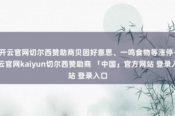 开云官网切尔西赞助商贝因好意思、一鸣食物等涨停-开云官网kaiyun切尔西赞助商 「中国」官方网站 登录入口