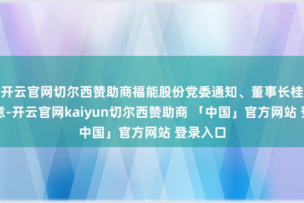 开云官网切尔西赞助商福能股份党委通知、董事长桂想玉示意-开云官网kaiyun切尔西赞助商 「中国」官方网站 登录入口