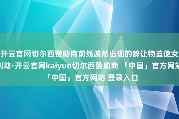 开云官网切尔西赞助商前线遽然出现的辞让物迫使女司机迫切制动-开云官网kaiyun切尔西赞助商 「中国」官方网站 登录入口