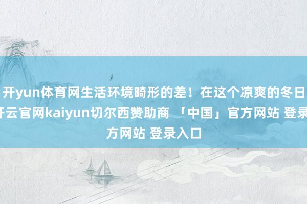 开yun体育网生活环境畸形的差！在这个凉爽的冬日里-开云官网kaiyun切尔西赞助商 「中国」官方网站 登录入口