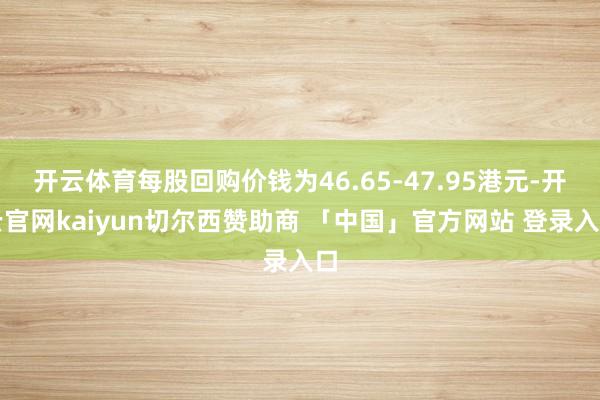 开云体育每股回购价钱为46.65-47.95港元-开云官网kaiyun切尔西赞助商 「中国」官方网站 登录入口
