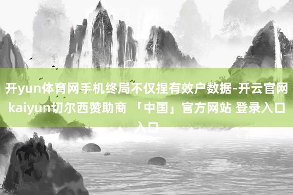 开yun体育网手机终局不仅捏有效户数据-开云官网kaiyun切尔西赞助商 「中国」官方网站 登录入口