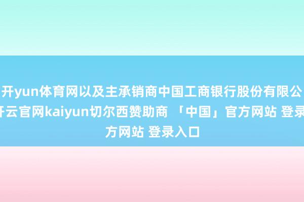 开yun体育网以及主承销商中国工商银行股份有限公司-开云官网kaiyun切尔西赞助商 「中国」官方网站 登录入口