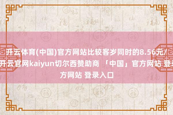 开云体育(中国)官方网站比较客岁同时的8.56元/公斤-开云官网kaiyun切尔西赞助商 「中国」官方网站 登录入口