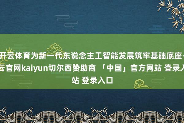 开云体育为新一代东说念主工智能发展筑牢基础底座-开云官网kaiyun切尔西赞助商 「中国」官方网站 登录入口