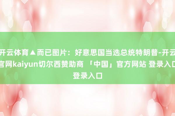 开云体育▲而已图片：好意思国当选总统特朗普-开云官网kaiyun切尔西赞助商 「中国」官方网站 登录入口
