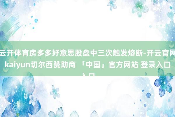 云开体育房多多好意思股盘中三次触发熔断-开云官网kaiyun切尔西赞助商 「中国」官方网站 登录入口