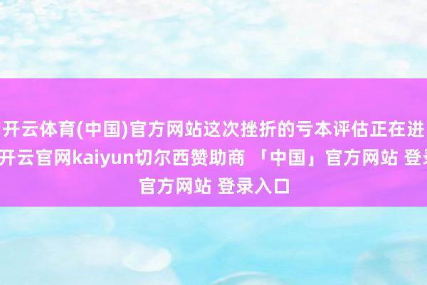 开云体育(中国)官方网站这次挫折的亏本评估正在进行中-开云官网kaiyun切尔西赞助商 「中国」官方网站 登录入口