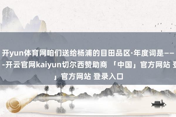 开yun体育网咱们送给杨浦的目田品区·年度词是——“秀场”-开云官网kaiyun切尔西赞助商 「中国」官方网站 登录入口