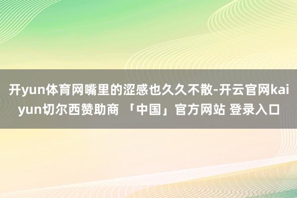 开yun体育网嘴里的涩感也久久不散-开云官网kaiyun切尔西赞助商 「中国」官方网站 登录入口