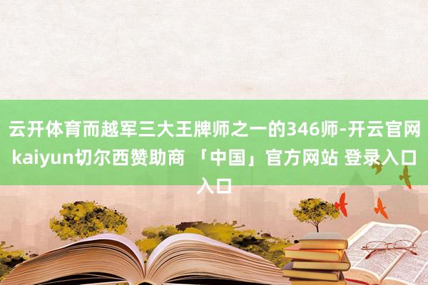 云开体育而越军三大王牌师之一的346师-开云官网kaiyun切尔西赞助商 「中国」官方网站 登录入口