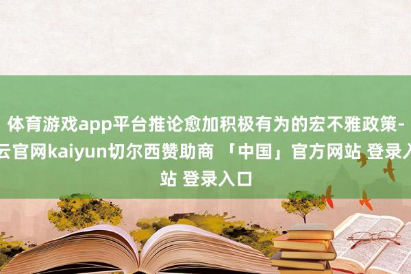 体育游戏app平台推论愈加积极有为的宏不雅政策-开云官网kaiyun切尔西赞助商 「中国」官方网站 登录入口