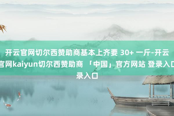 开云官网切尔西赞助商基本上齐要 30+ 一斤-开云官网kaiyun切尔西赞助商 「中国」官方网站 登录入口