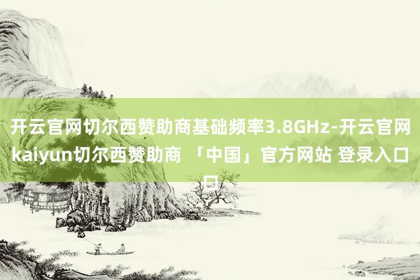 开云官网切尔西赞助商基础频率3.8GHz-开云官网kaiyun切尔西赞助商 「中国」官方网站 登录入口
