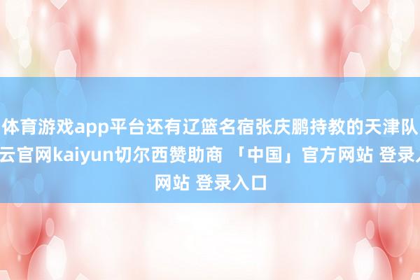 体育游戏app平台还有辽篮名宿张庆鹏持教的天津队-开云官网kaiyun切尔西赞助商 「中国」官方网站 登录入口