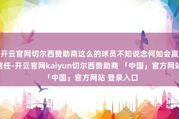 开云官网切尔西赞助商这么的球员不知说念何如会赢得杜锋的信任-开云官网kaiyun切尔西赞助商 「中国」官方网站 登录入口