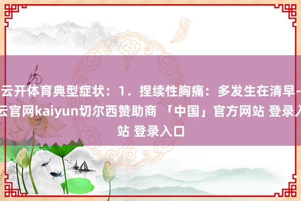 云开体育典型症状：1．捏续性胸痛：多发生在清早-开云官网kaiyun切尔西赞助商 「中国」官方网站 登录入口