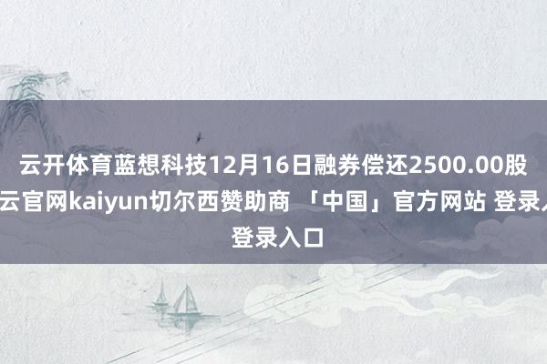 云开体育蓝想科技12月16日融券偿还2500.00股-开云官网kaiyun切尔西赞助商 「中国」官方网站 登录入口