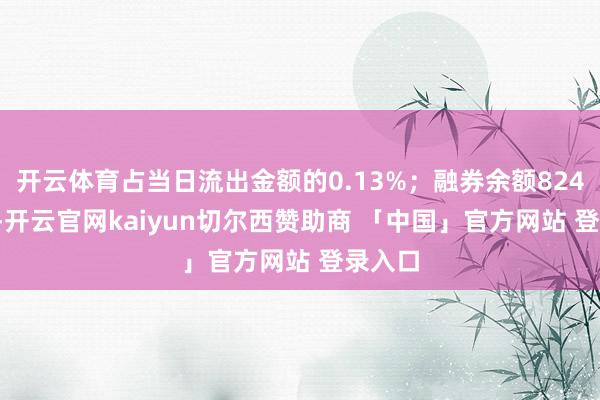 开云体育占当日流出金额的0.13%；融券余额824.64万-开云官网kaiyun切尔西赞助商 「中国」官方网站 登录入口