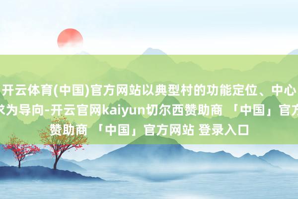 开云体育(中国)官方网站以典型村的功能定位、中心职责、发展需求为导向-开云官网kaiyun切尔西赞助商 「中国」官方网站 登录入口