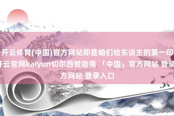 开云体育(中国)官方网站即是咱们给东谈主的第一印象-开云官网kaiyun切尔西赞助商 「中国」官方网站 登录入口
