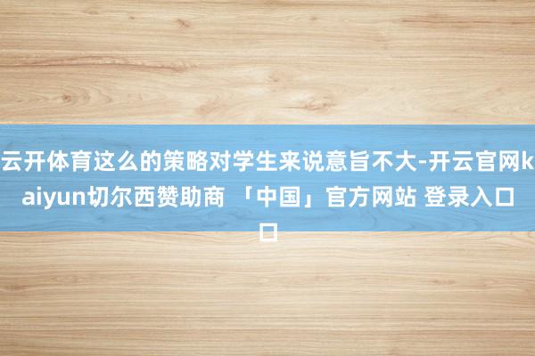 云开体育这么的策略对学生来说意旨不大-开云官网kaiyun切尔西赞助商 「中国」官方网站 登录入口