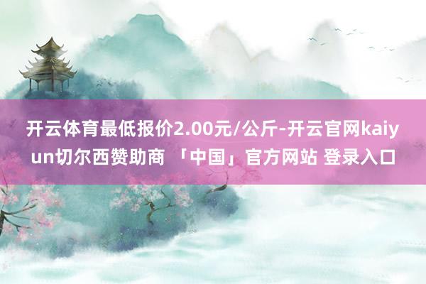 开云体育最低报价2.00元/公斤-开云官网kaiyun切尔西赞助商 「中国」官方网站 登录入口