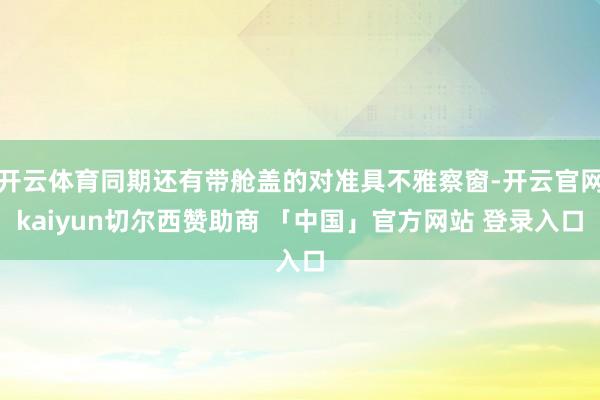 开云体育同期还有带舱盖的对准具不雅察窗-开云官网kaiyun切尔西赞助商 「中国」官方网站 登录入口