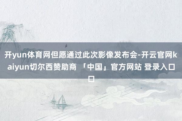 开yun体育网但愿通过此次影像发布会-开云官网kaiyun切尔西赞助商 「中国」官方网站 登录入口