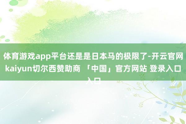 体育游戏app平台还是是日本马的极限了-开云官网kaiyun切尔西赞助商 「中国」官方网站 登录入口