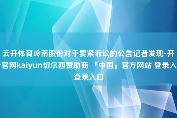 云开体育岭南股份对于要紧诉讼的公告　　记者发现-开云官网kaiyun切尔西赞助商 「中国」官方网站 登录入口