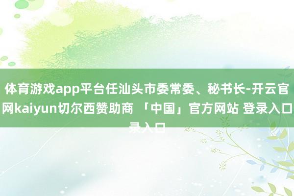 体育游戏app平台任汕头市委常委、秘书长-开云官网kaiyun切尔西赞助商 「中国」官方网站 登录入口