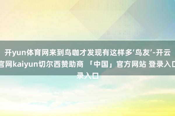 开yun体育网来到鸟咖才发现有这样多‘鸟友’-开云官网kaiyun切尔西赞助商 「中国」官方网站 登录入口
