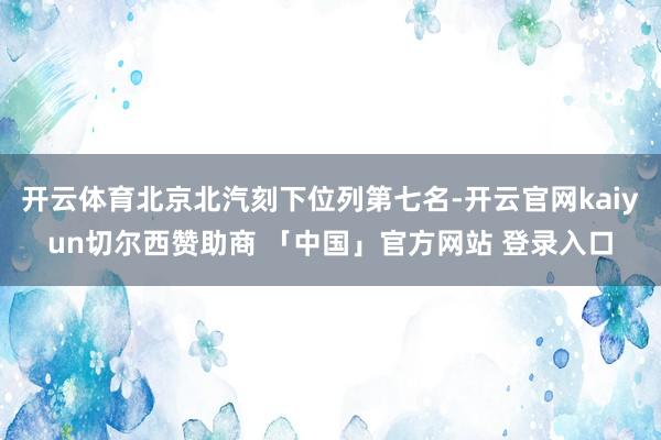 开云体育北京北汽刻下位列第七名-开云官网kaiyun切尔西赞助商 「中国」官方网站 登录入口
