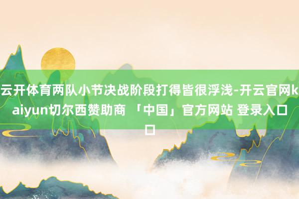 云开体育两队小节决战阶段打得皆很浮浅-开云官网kaiyun切尔西赞助商 「中国」官方网站 登录入口
