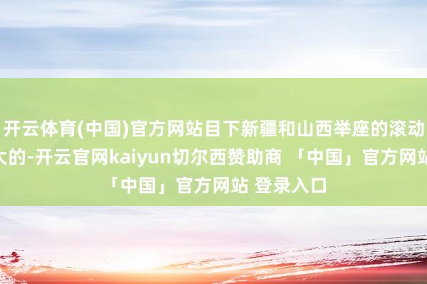 开云体育(中国)官方网站目下新疆和山西举座的滚动如故相比大的-开云官网kaiyun切尔西赞助商 「中国」官方网站 登录入口