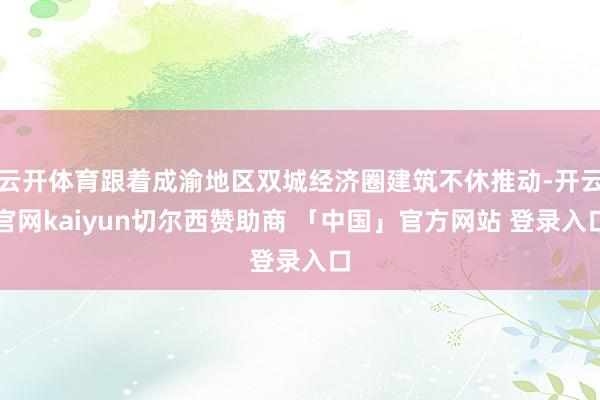 云开体育跟着成渝地区双城经济圈建筑不休推动-开云官网kaiyun切尔西赞助商 「中国」官方网站 登录入口