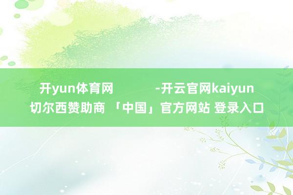 开yun体育网            -开云官网kaiyun切尔西赞助商 「中国」官方网站 登录入口