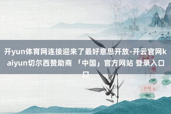 开yun体育网连接迎来了最好意思开放-开云官网kaiyun切尔西赞助商 「中国」官方网站 登录入口