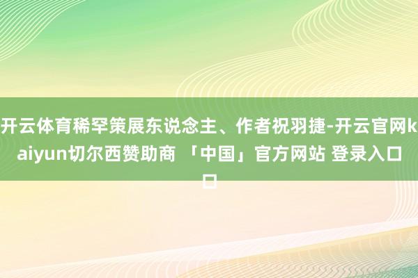 开云体育稀罕策展东说念主、作者祝羽捷-开云官网kaiyun切尔西赞助商 「中国」官方网站 登录入口