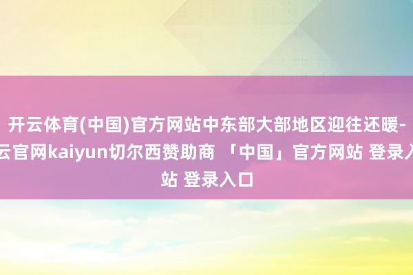 开云体育(中国)官方网站中东部大部地区迎往还暖-开云官网kaiyun切尔西赞助商 「中国」官方网站 登录入口